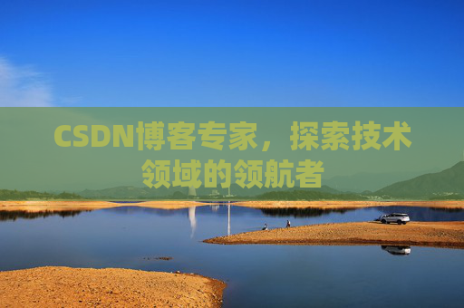 CSDN博客专家，探索技术领域的领航者